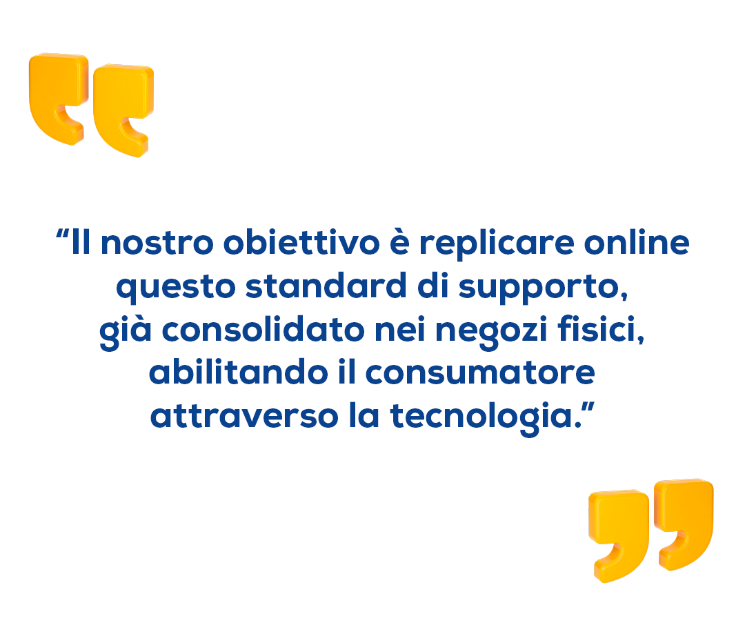 "Il nostro obiettivo &egrave; replicare online questo standard di supporto, gi&agrave; consolidato nei negozi fisici, abilitando il consumatore attraversi ka tecnologia."